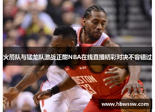 火箭队与猛龙队激战正酣NBA在线直播精彩对决不容错过