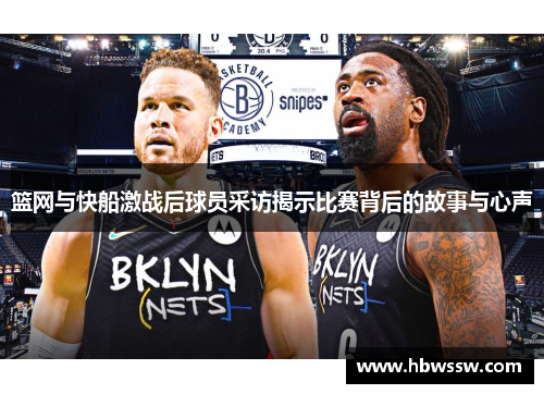篮网与快船激战后球员采访揭示比赛背后的故事与心声