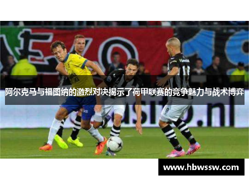 阿尔克马与福图纳的激烈对决揭示了荷甲联赛的竞争魅力与战术博弈